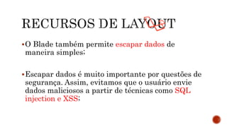 O Blade também permite escapar dados de
maneira simples;
Escapar dados é muito importante por questões de
segurança. Assim, evitamos que o usuário envie
dados maliciosos a partir de técnicas como SQL
injection e XSS;
 