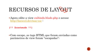 Agora edite a view exibindo.blade.php e acesse
http://laravel.dev/nao-esc :
{!! $conteudo !!}
Com escape, as tags HTML que foram enviadas como
parâmetros de view foram “escapadas”;
 