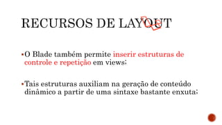 O Blade também permite inserir estruturas de
controle e repetição em views;
Tais estruturas auxiliam na geração de conteúdo
dinâmico a partir de uma sintaxe bastante enxuta;
 