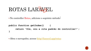  No controller Rotas, adicione o seguinte método:
public function getIndex() {
return 'Olá, sou a rota padrão do controller!';
}
 Abra o navegador, acesse http://laravel.app/rotas
 