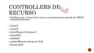  Verifique que o Laravel já criou as assinaturas de método de CRUD
automaticamente:
 index()
 create()
 store(Request $request)
 show($id)
 edit($id)
 update(Request $request, $id)
 destroy($id)
 