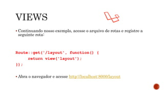  Continuando nosso exemplo, acesse o arquivo de rotas e registre a
seguinte rota:
Route::get('/layout', function() {
return view('layout');
});
 Abra o navegador e acesse http://localhost:8000/layout
 