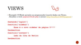 Exemplo: O Blade permite ao programador inserir dados em Views.
Atualize a view pagina2.blade.php e acesse http://localhost:8000/pagina2 :
@extends(‘layout’)
@section(‘sidebar’)
Esse é o novo sidebar da página 2!!!!
@endsection
@section(‘content’)
Leão da Ilha do Retiro
@endsection
 