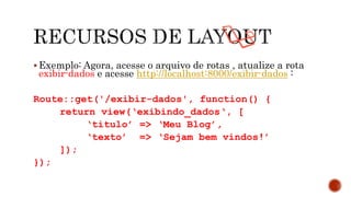  Exemplo: Agora, acesse o arquivo de rotas , atualize a rota
exibir-dados e acesse http://localhost:8000/exibir-dados :
Route::get('/exibir-dados', function() {
return view(‘exibindo_dados‘, [
‘titulo’ => ‘Meu Blog’,
‘texto’ => ‘Sejam bem vindos!’
]);
});
 