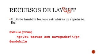 O Blade também fornece estruturas de repetição.
Ex:
@while(true)
<p>Vou travar seu navegador!</p>
@endwhile
 