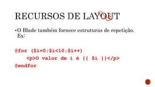 O Blade também fornece estruturas de repetição.
Ex:
@for ($i=0;$i<10;$i++)
<p>O valor de i é {{ $i }}</p>
@endfor
 