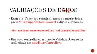 Exemplo: Vá no seu terminal, acesse a partir dele a
pasta C:xampphtdocslaravel e digite o comando:
php artisan make:controller ValidacaoController
Um novo controller com o nome ValidacaoController
será criado em app/Http/Controllers;
 