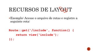 Exemplo: Acesse o arquivo de rotas e registre a
seguinte rota:
Route::get('/include', function() {
return view(‘include‘);
});
 