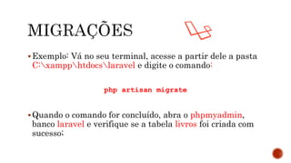 Exemplo: Vá no seu terminal, acesse a partir dele a pasta
C:xampphtdocslaravel e digite o comando:
php artisan migrate
Quando o comando for concluído, abra o phpmyadmin,
banco laravel e verifique se a tabela livros foi criada com
sucesso;
 