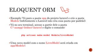  Exemplo: Vá para a pasta app do projeto laravel e crie a pasta
Models (infelizmente o Laravel não cria essa pasta por padrão);
 Vá no seu terminal, acesse a partir dele a pasta
C:xampphtdocslaravel e digite o comando:
php artisan make:model Models/LivroModel
 Uma nova model com o nome LivroModel será criada em
app/Models/;
 