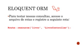 Para testar nossas consultas, acesse o
arquivo de rotas e registre a seguinte rota:
Route::resource(‘livro', ‘LivroController’);
 
