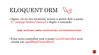 Agora, vá no seu terminal, acesse a partir dele a pasta
C:xampphtdocslaravel e digite o comando:
php artisan make:controller LivroController
Uma nova controller com o nome LivroController será
criada em app/Http/Controllers/;
 