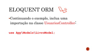 Continuando o exemplo, inclua uma
importação na classe UsuariosController:
use AppModelsLivroModel;
 