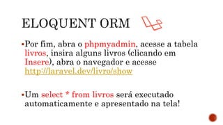 Por fim, abra o phpmyadmin, acesse a tabela
livros, insira alguns livros (clicando em
Insere), abra o navegador e acesse
http://laravel.dev/livro/show
Um select * from livros será executado
automaticamente e apresentado na tela!
 