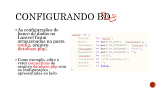  As configurações de
banco de dados no
Laravel ficam
armazenadas na pasta
config, arquivo
database.php;
 Como exemplo, edite o
vetor connections do
arquivo database.php com
as configurações
apresentadas ao lado
 