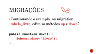Continuando o exemplo, na migration
tabela_livro, edite so métodos up e down:
public function down() {
Schema::drop(‘livro’);
}
 