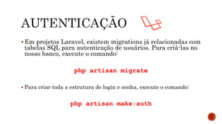  Em projetos Laravel, existem migrations já relacionadas com
tabelas SQL para autenticação de usuários. Para criá-las no
nosso banco, execute o comando:
php artisan migrate
 Para criar toda a estrutura de login e senha, execute o comando:
php artisan make:auth
 