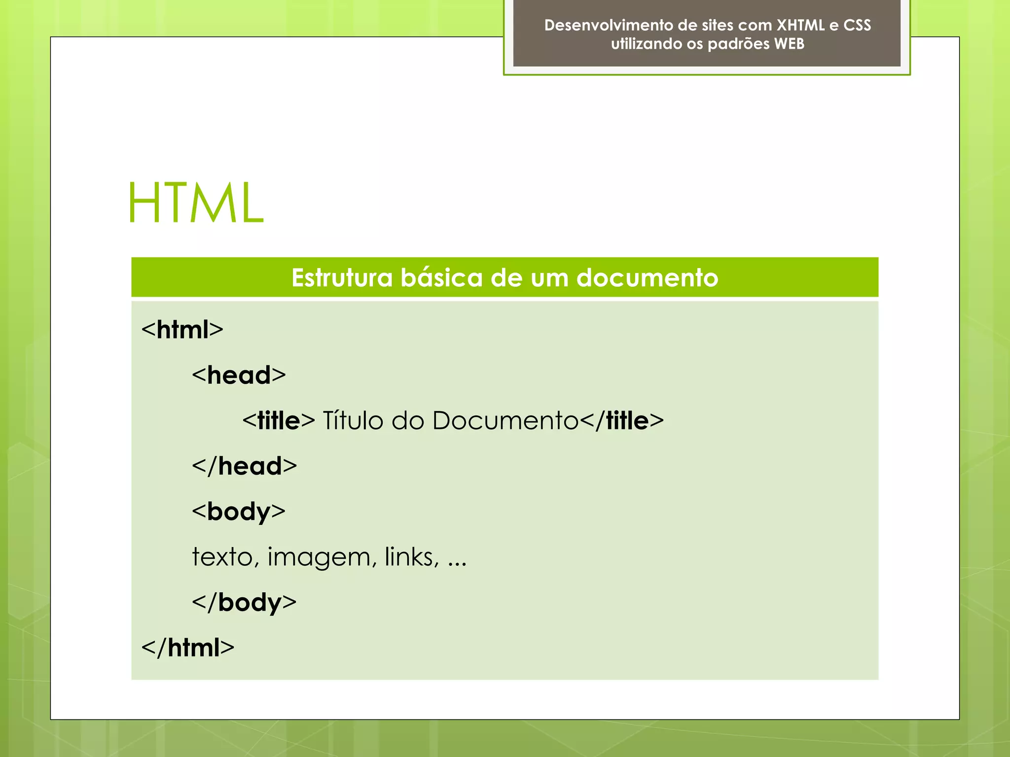 Desenvolvimento de sites com XHTML e CSS
                                          utilizando os padrões WEB




HTML
              Estrutura básica de um documento

<html>
   <head>
          <title> Título do Documento</title>
   </head>
   <body>
   texto, imagem, links, ...
   </body>
</html>
 