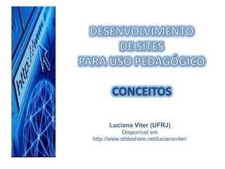 DESENVOLVIMENTO  DE SITES  PARA USO PEDAGÓGICO CONCEITOS Luciana Viter (UFRJ) Disponível em http://www.slideshare.net/lucianaviter/ 