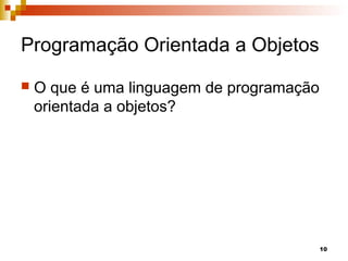 10
Programação Orientada a Objetos
 O que é uma linguagem de programação
orientada a objetos?
 