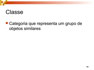 15
Classe
 Categoria que representa um grupo de
objetos similares
 