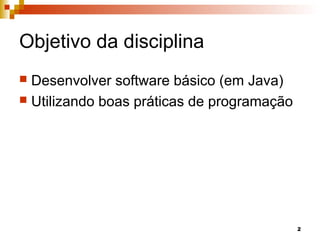 2
Objetivo da disciplina
 Desenvolver software básico (em Java)
 Utilizando boas práticas de programação
 