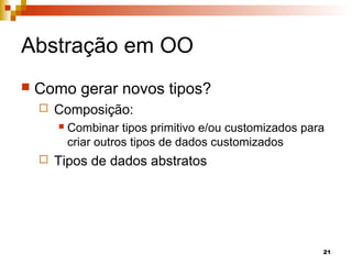 21
Abstração em OO
 Como gerar novos tipos?
 Composição:
 Combinar tipos primitivo e/ou customizados para
criar outros tipos de dados customizados
 Tipos de dados abstratos
 