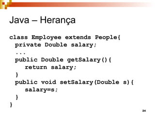 24
Java – Herança
class Employee extends People{
private Double salary;
...
public Double getSalary(){
return salary;
}
public void setSalary(Double s){
salary=s;
}
}
 