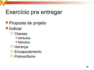26
Exercício pra entregar
 Proposta de projeto
 Indicar
 Classes
 Atributos
 Métodos
 Herança
 Encapsulamento
 Polimorfismo
 