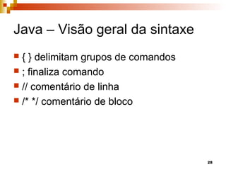 28
Java – Visão geral da sintaxe
 { } delimitam grupos de comandos
 ; finaliza comando
 // comentário de linha
 /* */ comentário de bloco
 