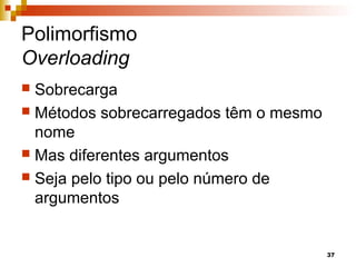 37
Polimorfismo
Overloading
 Sobrecarga
 Métodos sobrecarregados têm o mesmo
nome
 Mas diferentes argumentos
 Seja pelo tipo ou pelo número de
argumentos
 