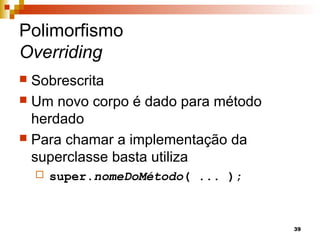 39
Polimorfismo
Overriding
 Sobrescrita
 Um novo corpo é dado para método
herdado
 Para chamar a implementação da
superclasse basta utiliza
 super.nomeDoMétodo( ... );
 