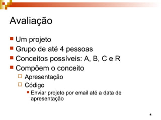 4
Avaliação
 Um projeto
 Grupo de até 4 pessoas
 Conceitos possíveis: A, B, C e R
 Compõem o conceito
 Apresentação
 Código
 Enviar projeto por email até a data de
apresentação
 