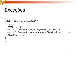 47
Exceções
...
public String exemplo(){
...
try{ ... }
catch( [exceção mais específica] e1 ){ ... }
catch( [exceção menos específica] e2 ){ ... }
finally{ ... }
}
...
 