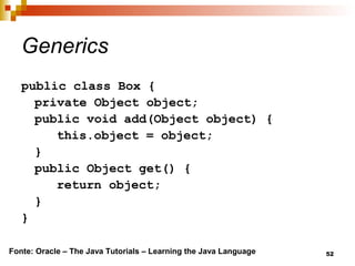 52
Generics
public class Box {
private Object object;
public void add(Object object) {
this.object = object;
}
public Object get() {
return object;
}
}
Fonte: Oracle – The Java Tutorials – Learning the Java Language
 