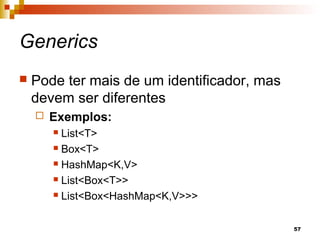57
Generics
 Pode ter mais de um identificador, mas
devem ser diferentes
 Exemplos:
 List<T>
 Box<T>
 HashMap<K,V>
 List<Box<T>>
 List<Box<HashMap<K,V>>>
 