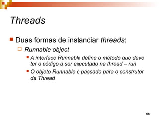 66
Threads
 Duas formas de instanciar threads:
 Runnable object
 A interface Runnable define o método que deve
ter o código a ser executado na thread – run
 O objeto Runnable é passado para o construtor
da Thread
 
