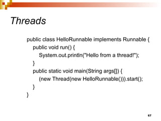 67
Threads
public class HelloRunnable implements Runnable {
public void run() {
System.out.println("Hello from a thread!");
}
public static void main(String args[]) {
(new Thread(new HelloRunnable())).start();
}
}
 