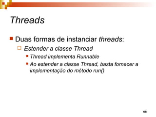 68
Threads
 Duas formas de instanciar threads:
 Estender a classe Thread
 Thread implementa Runnable
 Ao estender a classe Thread, basta fornecer a
implementação do método run()
 