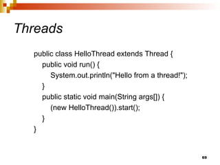69
Threads
public class HelloThread extends Thread {
public void run() {
System.out.println("Hello from a thread!");
}
public static void main(String args[]) {
(new HelloThread()).start();
}
}
 