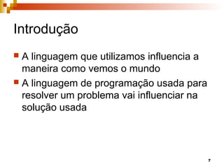 7
Introdução
 A linguagem que utilizamos influencia a
maneira como vemos o mundo
 A linguagem de programação usada para
resolver um problema vai influenciar na
solução usada
 