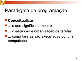 9
Paradigma de programação
 Conceitualizar:
 ... o que significa computar
 ... construção e organização de tarefas
 ... como tarefas são executadas por um
computador
 