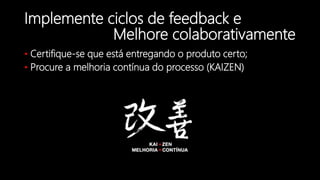 Implemente ciclos de feedback e
• Certifique-se que está entregando o produto certo;
• Procure a melhoria contínua do processo (KAIZEN)
Melhore colaborativamente
 