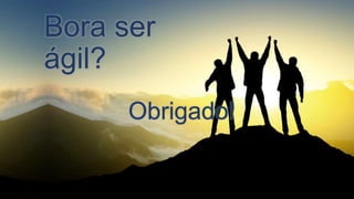 Bora ser
ágil?
Obrigado!
 