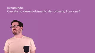 Resumindo,
Cascata no desenvolvimento de software, Funciona?
 