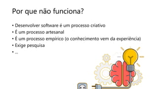 Por que não funciona?
• Desenvolver software é um processo criativo
• É um processo artesanal
• É um processo empírico (o conhecimento vem da experiência)
• Exige pesquisa
• ...
 