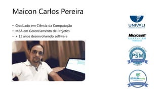 Maicon Carlos Pereira
• Graduado em Ciência da Computação
• MBA em Gerenciamento de Projetos
• + 12 anos desenvolvendo software
 
