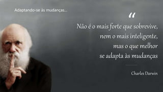 Não é o mais forte que sobrevive,
nem o mais inteligente,
mas o que melhor
se adapta às mudanças
Charles Darwin
Adaptando-se às mudanças...
“
 