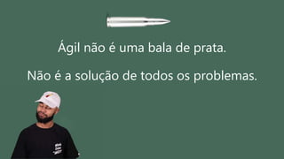 Ágil não é uma bala de prata.
Não é a solução de todos os problemas.
 