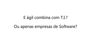 E ágil combina com T.I.?
Ou apenas empresas de Software?
 